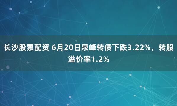 长沙股票配资 6月20日泉峰转债下跌3.22%，转股溢价率1.2%