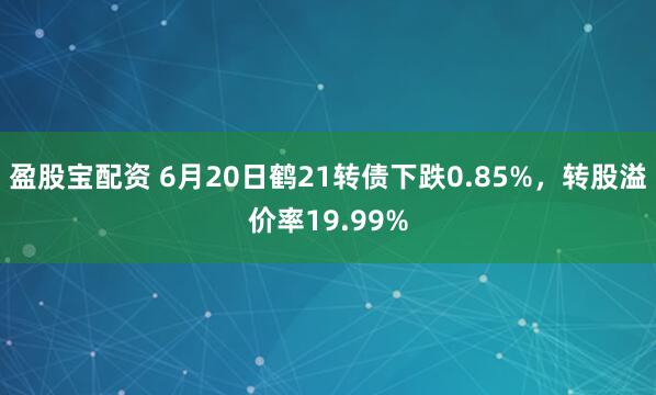 盈股宝配资 6月20日鹤21转债下跌0.85%，转股溢价率19.99%