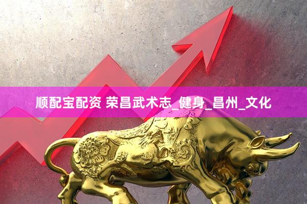 顺配宝配资 荣昌武术志_健身_昌州_文化