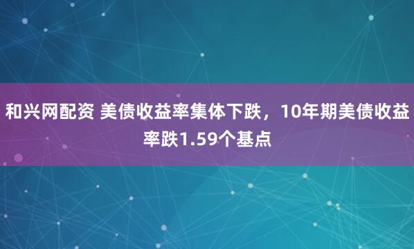 和兴网配资 美债收益率集体下跌，10年期美债收益率跌1.59个基点