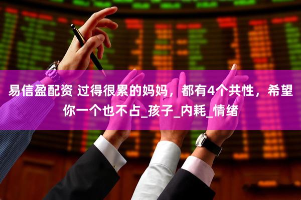 易信盈配资 过得很累的妈妈，都有4个共性，希望你一个也不占_孩子_内耗_情绪