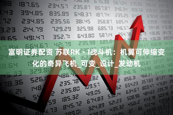 富明证券配资 苏联RK - I战斗机：机翼可伸缩变化的奇异飞机_可变_设计_发动机