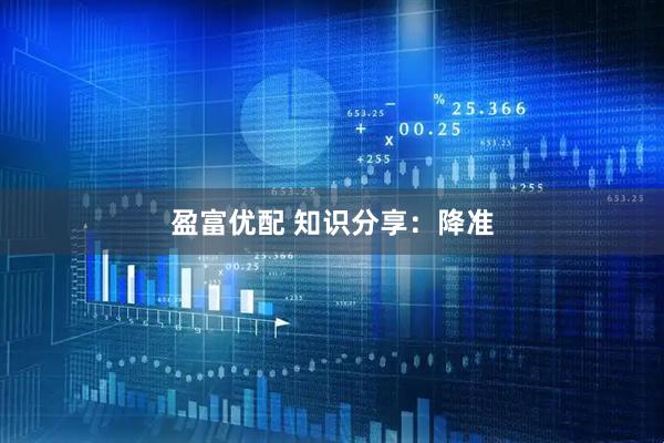 盈富优配 知识分享：降准