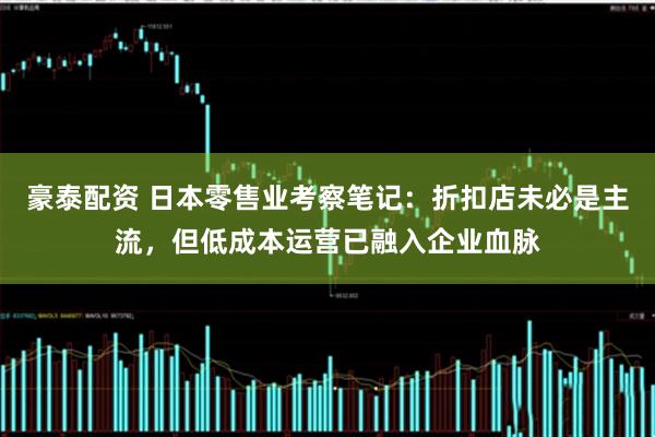 豪泰配资 日本零售业考察笔记：折扣店未必是主流，但低成本运营已融入企业血脉