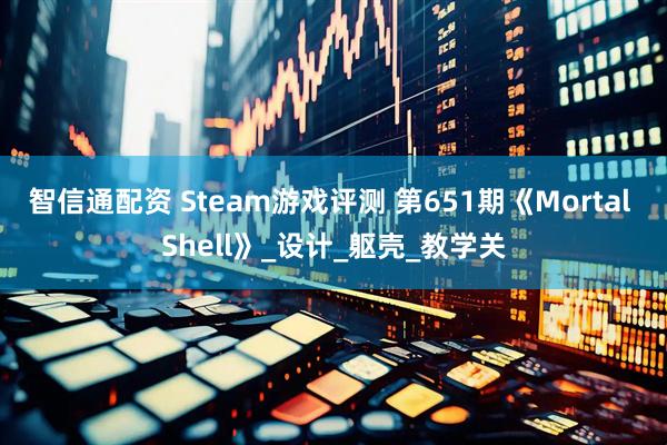 智信通配资 Steam游戏评测 第651期《Mortal Shell》_设计_躯壳_教学关