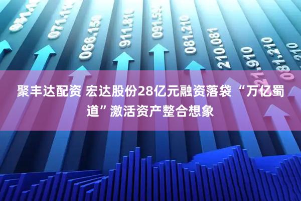 聚丰达配资 宏达股份28亿元融资落袋 “万亿蜀道”激活资产整合想象