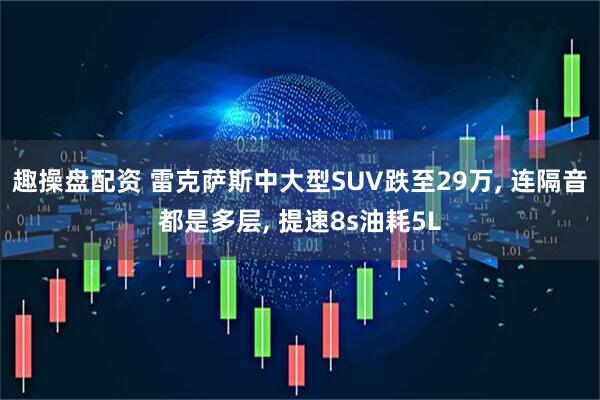 趣操盘配资 雷克萨斯中大型SUV跌至29万, 连隔音都是多层, 提速8s油耗5L