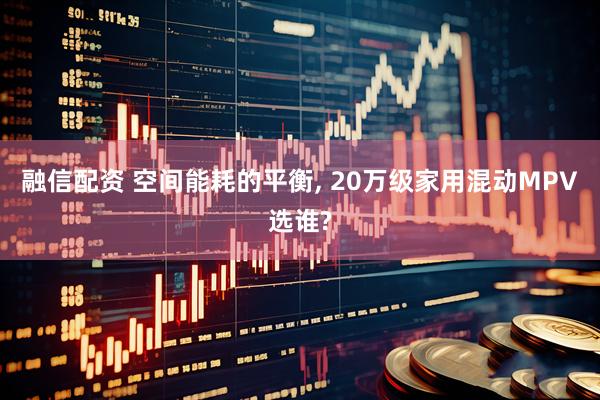 融信配资 空间能耗的平衡, 20万级家用混动MPV选谁?