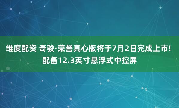维度配资 奇骏·荣誉真心版将于7月2日完成上市! 配备12.3英寸悬浮式中控屏