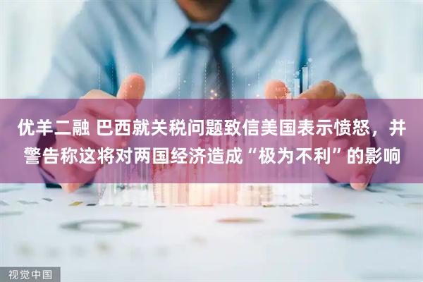 优羊二融 巴西就关税问题致信美国表示愤怒，并警告称这将对两国经济造成“极为不利”的影响