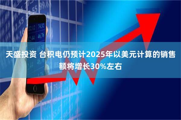 天盛投资 台积电仍预计2025年以美元计算的销售额将增长30%左右