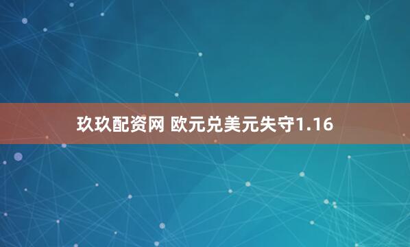 玖玖配资网 欧元兑美元失守1.16