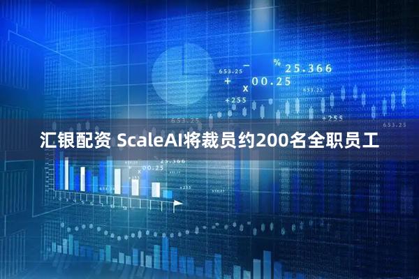 汇银配资 ScaleAI将裁员约200名全职员工