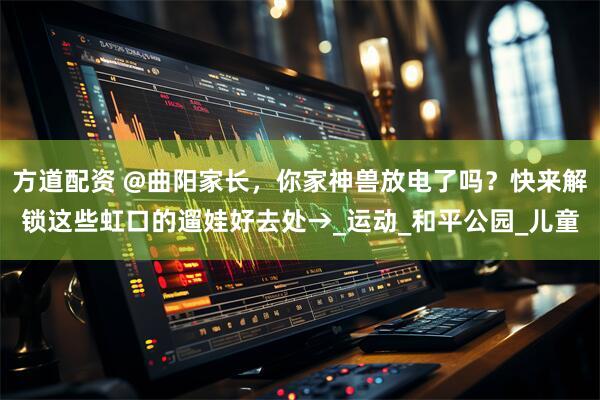 方道配资 @曲阳家长，你家神兽放电了吗？快来解锁这些虹口的遛娃好去处→_运动_和平公园_儿童