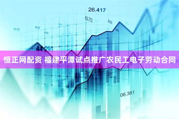 恒正网配资 福建平潭试点推广农民工电子劳动合同