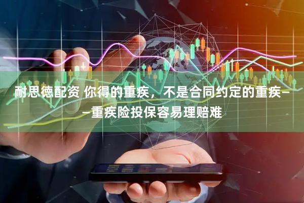 耐思徳配资 你得的重疾，不是合同约定的重疾——重疾险投保容易理赔难