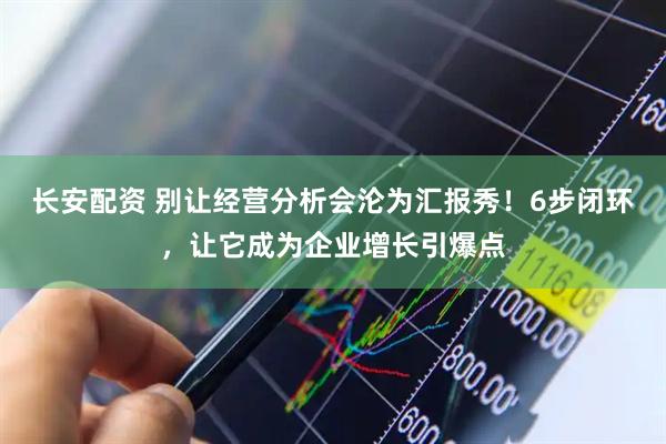长安配资 别让经营分析会沦为汇报秀！6步闭环，让它成为企业增长引爆点