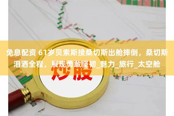 免息配资 61岁贝索斯接桑切斯出舱摔倒，桑切斯泪洒全程，展现勇敢坚韧_魅力_旅行_太空舱