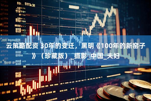 云策略配资 30年的变迁，黑明《100年的新窑子》（珍藏版）_摄影_中国_夫妇