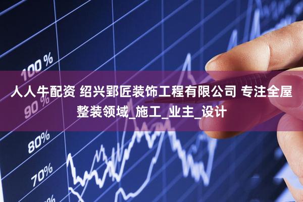 人人牛配资 绍兴郢匠装饰工程有限公司 专注全屋整装领域_施工_业主_设计