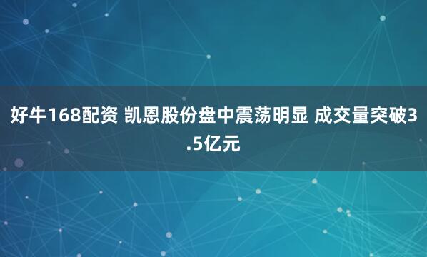 好牛168配资 凯恩股份盘中震荡明显 成交量突破3.5亿元