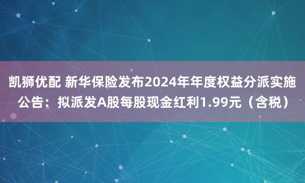 凯狮优配 新华保险发布2024年年度权益分派实施公告：拟派发A股每股现金红利1.99元（含税）