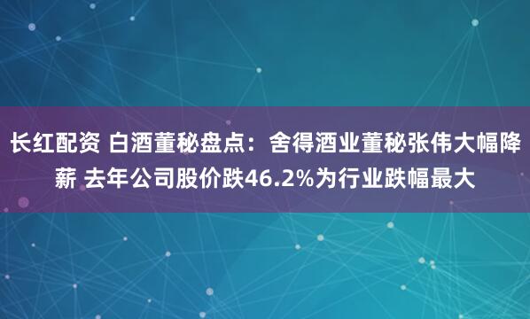 长红配资 白酒董秘盘点：舍得酒业董秘张伟大幅降薪 去年公司股价跌46.2%为行业跌幅最大