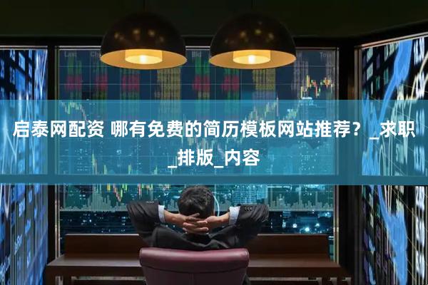 启泰网配资 哪有免费的简历模板网站推荐？_求职_排版_内容