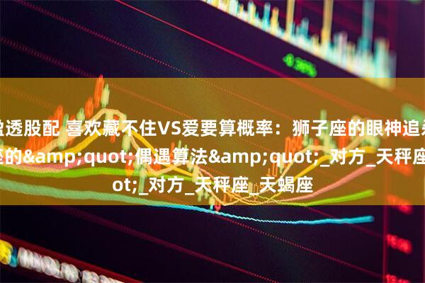 盈透股配 喜欢藏不住VS爱要算概率：狮子座的眼神追杀与摩羯座的&quot;偶遇算法&quot;_对方_天秤座_天蝎座