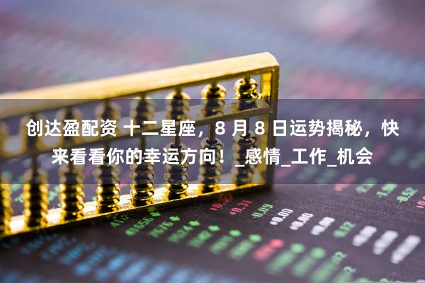 创达盈配资 十二星座，8 月 8 日运势揭秘，快来看看你的幸运方向！_感情_工作_机会