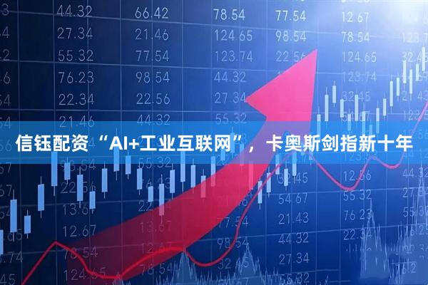 信钰配资 “AI+工业互联网”，卡奥斯剑指新十年