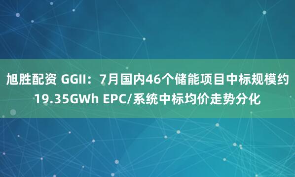 旭胜配资 GGII：7月国内46个储能项目中标规模约19.35GWh EPC/系统中标均价走势分化